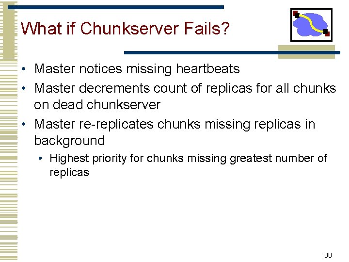 What if Chunkserver Fails? • Master notices missing heartbeats • Master decrements count of