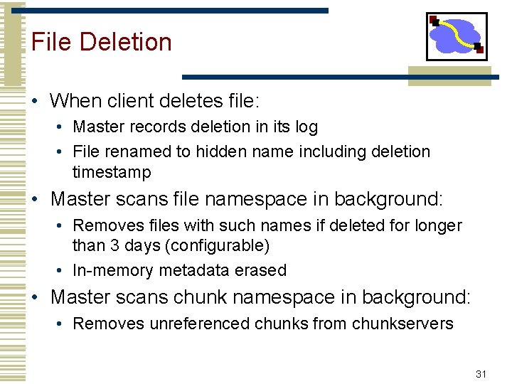 File Deletion • When client deletes file: • Master records deletion in its log