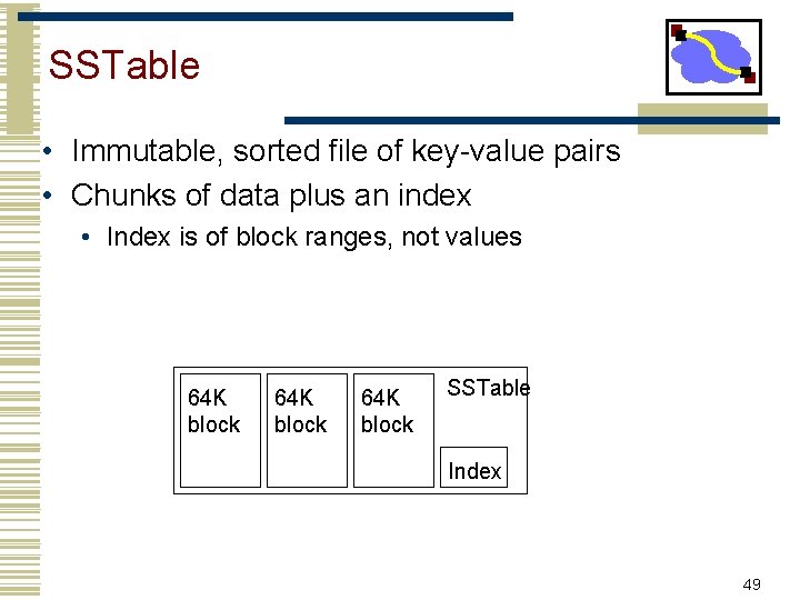 SSTable • Immutable, sorted file of key-value pairs • Chunks of data plus an