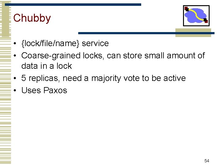 Chubby • {lock/file/name} service • Coarse-grained locks, can store small amount of data in
