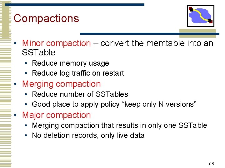 Compactions • Minor compaction – convert the memtable into an SSTable • Reduce memory