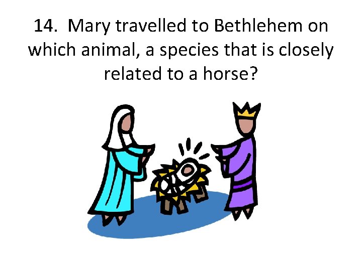 14. Mary travelled to Bethlehem on which animal, a species that is closely related