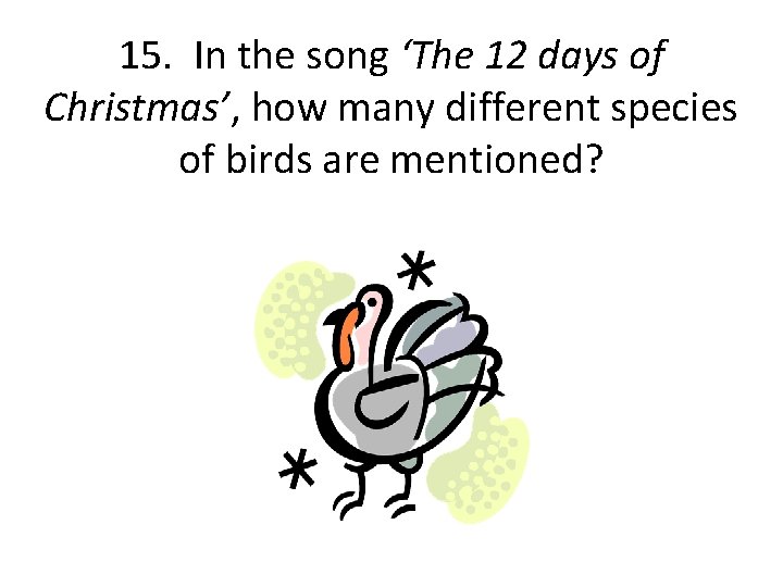 15. In the song ‘The 12 days of Christmas’, how many different species of