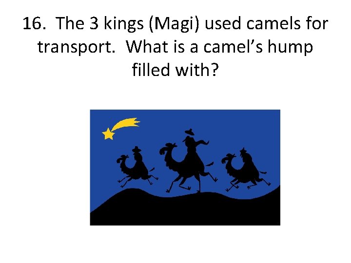 16. The 3 kings (Magi) used camels for transport. What is a camel’s hump