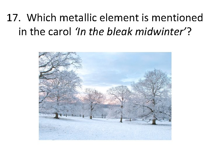 17. Which metallic element is mentioned in the carol ‘In the bleak midwinter’? 