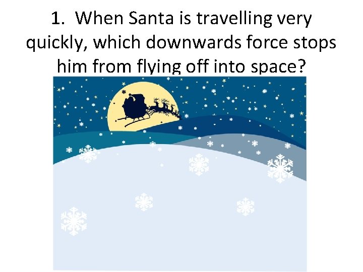 1. When Santa is travelling very quickly, which downwards force stops him from flying