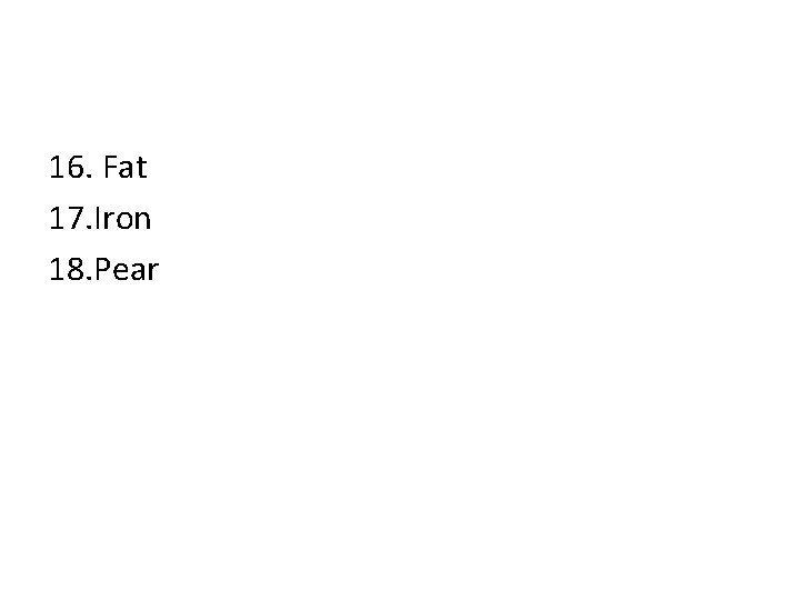 16. Fat 17. Iron 18. Pear 