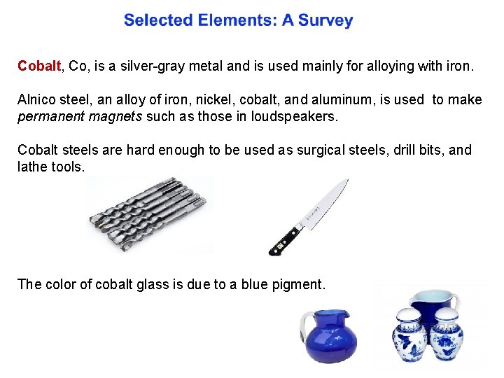 Cobalt, Co, is a silver gray metal and is used mainly for alloying with