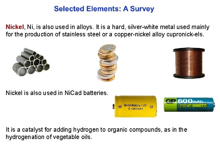 Nickel, Ni, is also used in alloys. It is a hard, silver white metal