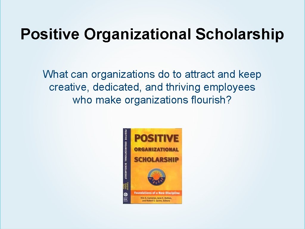 Positive Organizational Scholarship What can organizations do to attract and keep creative, dedicated, and