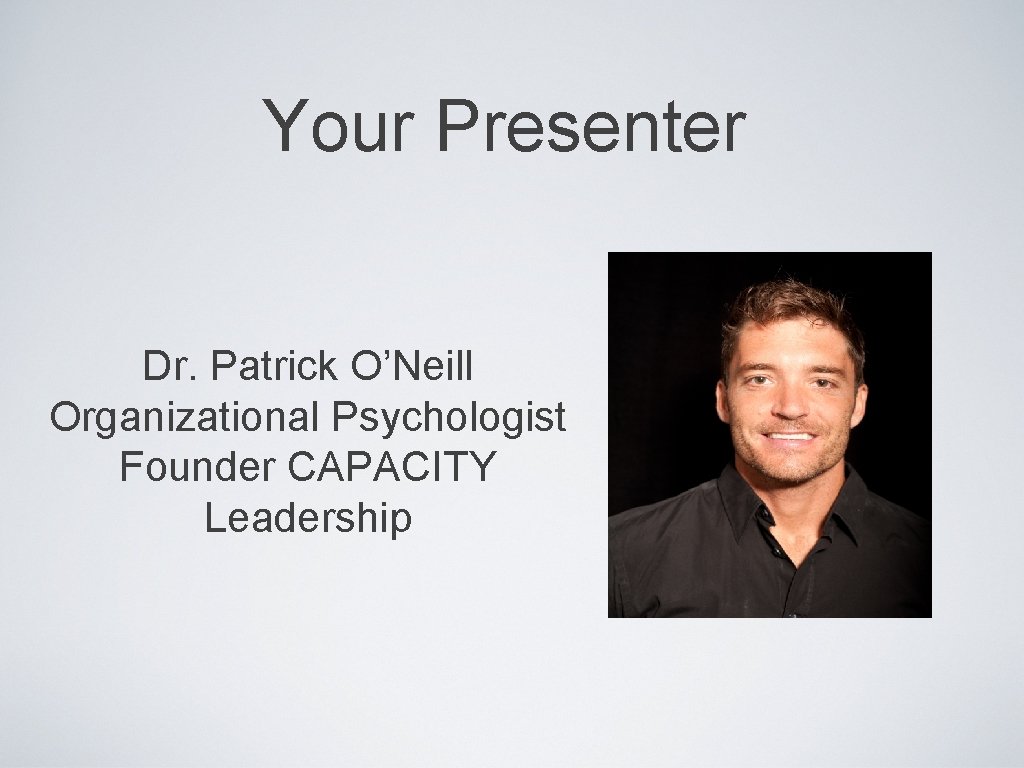 Your Presenter Dr. Patrick O’Neill Organizational Psychologist Founder CAPACITY Leadership 