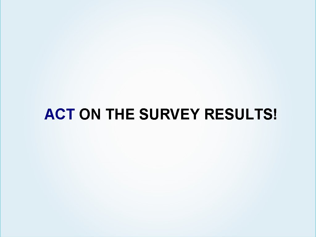 ACT ON THE SURVEY RESULTS! 