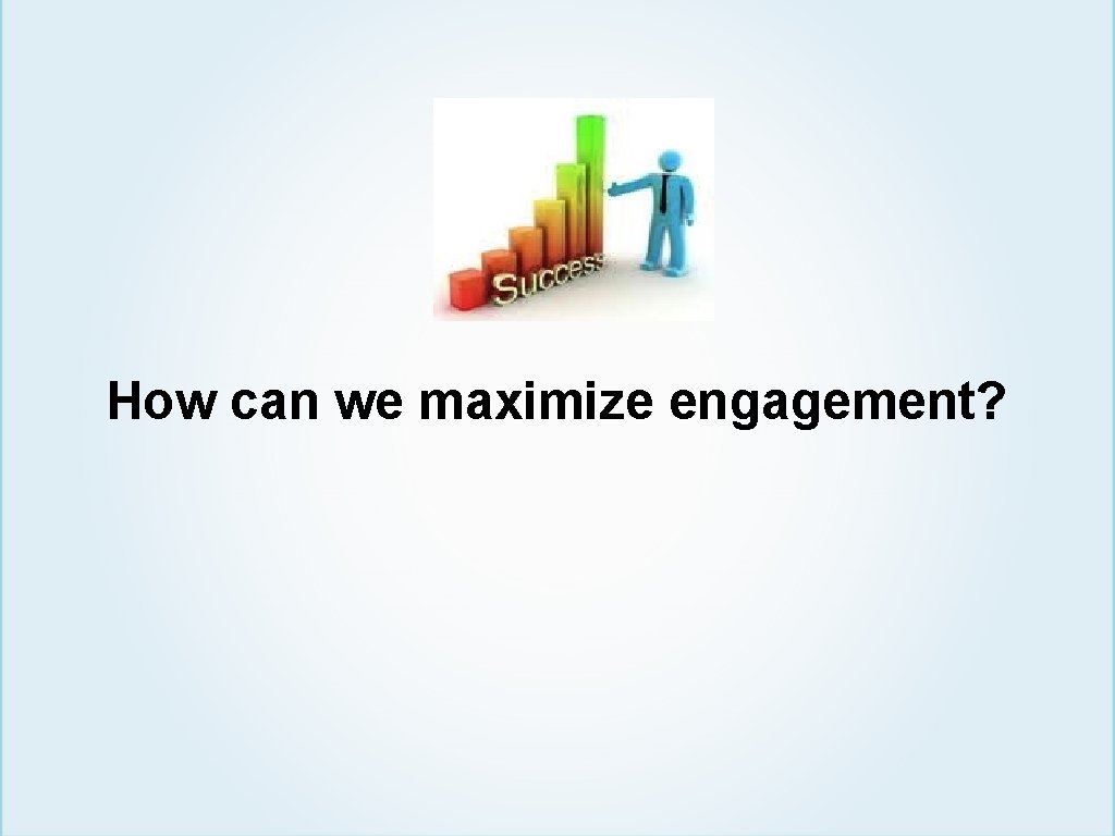 How can we maximize engagement? 