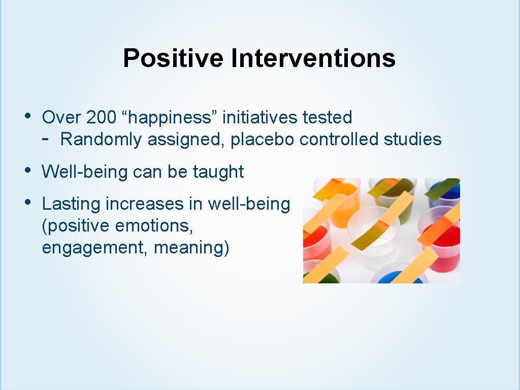 Positive Interventions • Over 200 “happiness” initiatives tested - Randomly assigned, placebo controlled studies