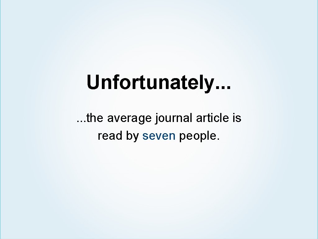 Unfortunately. . . the average journal article is read by seven people. 