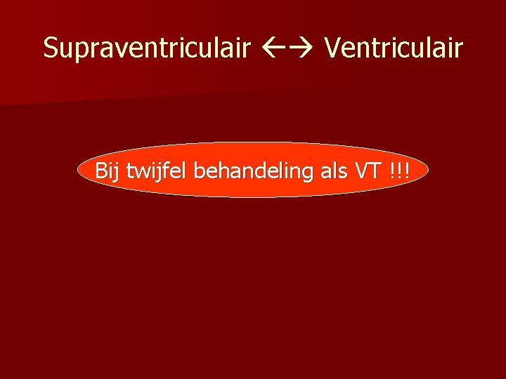 Supraventriculair Ventriculair Bij twijfel behandeling als VT !!! 