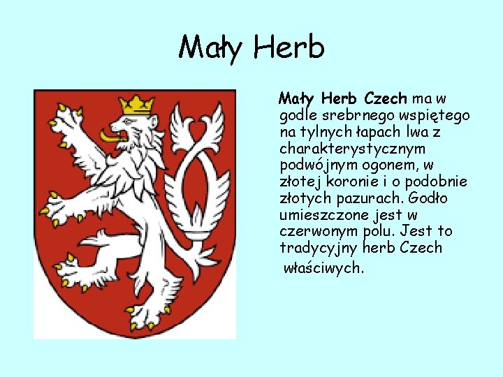 Mały Herb Czech ma w godle srebrnego wspiętego na tylnych łapach lwa z charakterystycznym