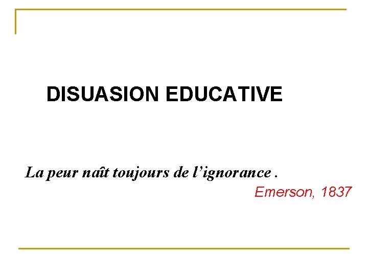 DISUASION EDUCATIVE La peur naît toujours de l’ignorance. Emerson, 1837 