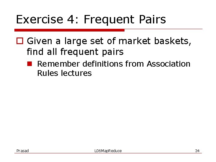 Exercise 4: Frequent Pairs o Given a large set of market baskets, find all