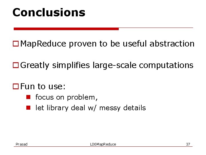 Conclusions o Map. Reduce proven to be useful abstraction o Greatly simplifies large-scale computations