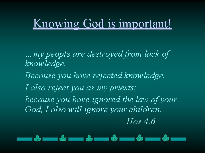 Knowing God is important! …my people are destroyed from lack of knowledge. Because you