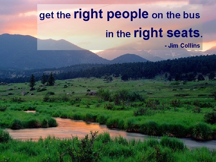 get the right people on the bus in the right seats. - Jim Collins