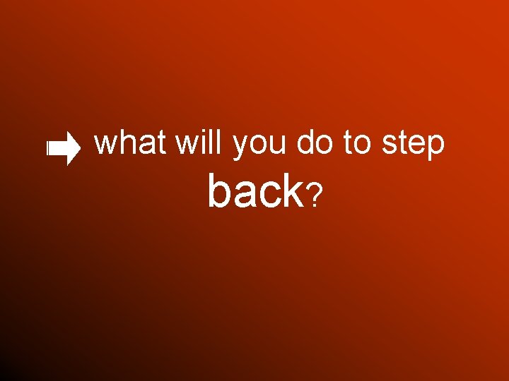 what will you do to step back? 