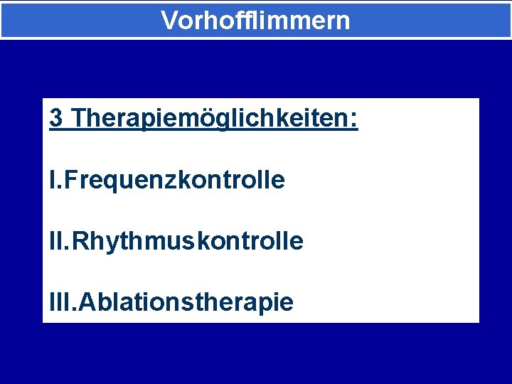 Vorhofflimmern 3 Therapiemöglichkeiten: I. Frequenzkontrolle II. Rhythmuskontrolle III. Ablationstherapie 