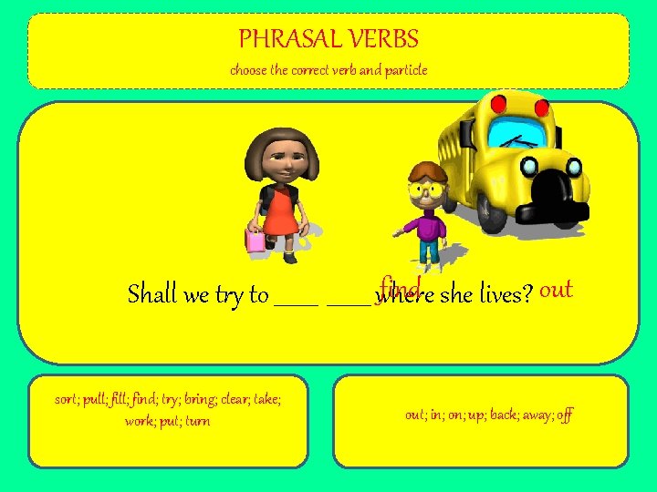 PHRASAL VERBS choose the correct verb and particle find she lives? out Shall we