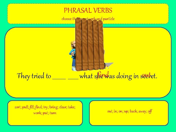 PHRASAL VERBS choose the correct verb and particle findwas doing in secret. out They
