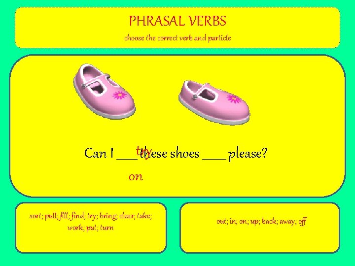 PHRASAL VERBS choose the correct verb and particle Can I _______try these shoes ____