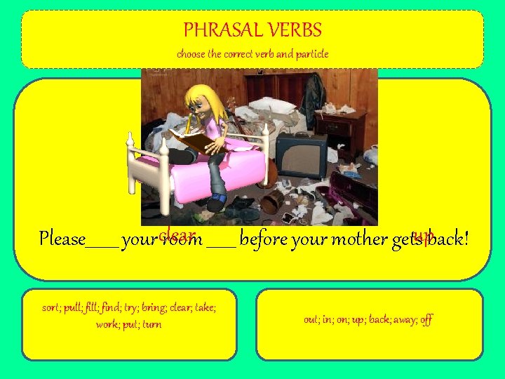 PHRASAL VERBS choose the correct verb and particle Please____ your clear room _______ before