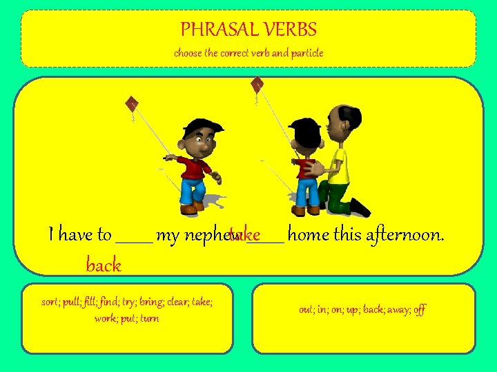 PHRASAL VERBS choose the correct verb and particle I have to _____ my nephew