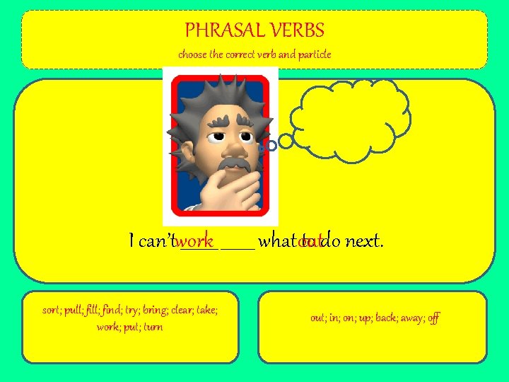 PHRASAL VERBS choose the correct verb and particle I can’twork _____ what out to
