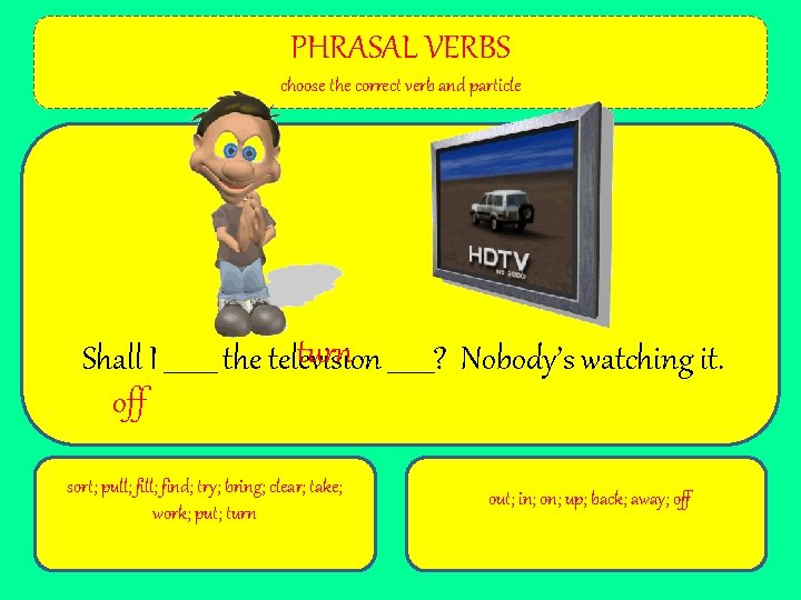 PHRASAL VERBS choose the correct verb and particle turn _______? Nobody’s watching it. Shall