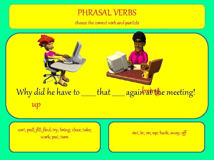 PHRASAL VERBS choose the correct verb and particle Why did he have to ____