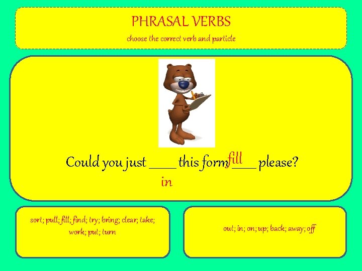 PHRASAL VERBS choose the correct verb and particle Could you just _____ this formfill