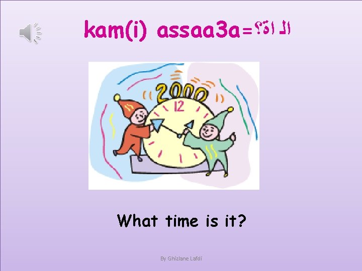 kam(i) assaa 3 a= ﺍﻟ ﺍﺓ؟ What time is it? By Ghizlane Lafdi 