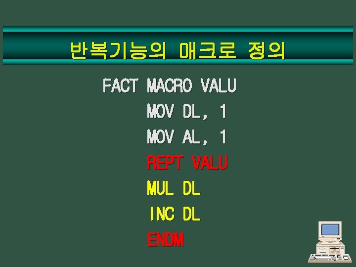 반복기능의 매크로 정의 FACT MACRO VALU MOV DL, 1 MOV AL, 1 REPT VALU