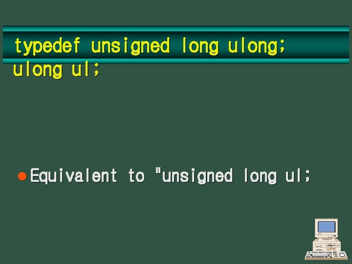 typedef unsigned long ulong; ulong ul; l Equivalent to "unsigned long ul; 