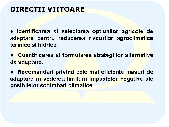 DIRECTII VIITOARE ● Identificarea si selectarea optiunilor agricole de adaptare pentru reducerea riscurilor agroclimatice DIRECTII VIITOARE ● Identificarea si selectarea optiunilor agricole de adaptare pentru reducerea riscurilor agroclimatice