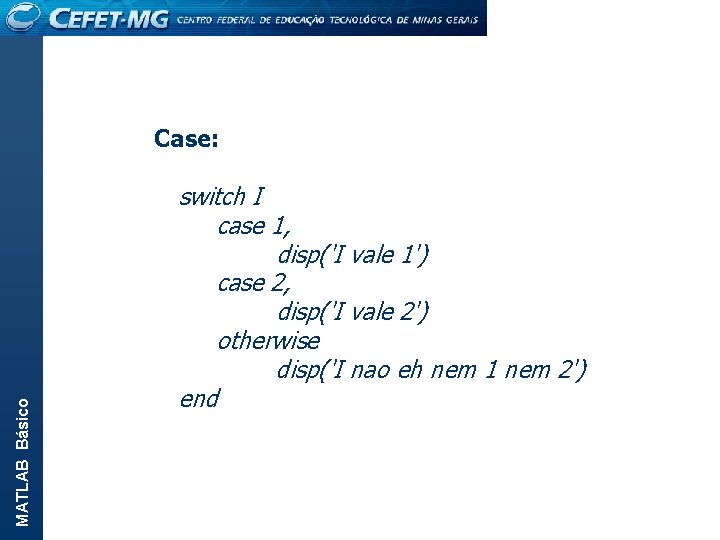 MATLAB Básico Case: switch I case 1, disp('I vale 1') case 2, disp('I vale