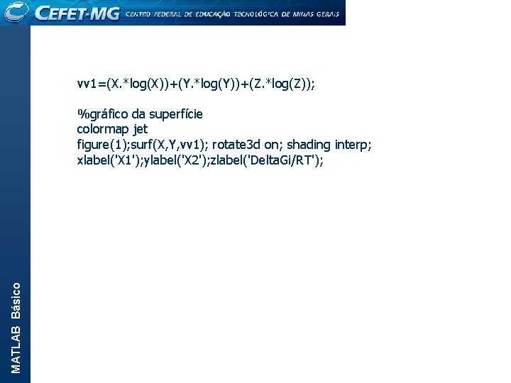 vv 1=(X. *log(X))+(Y. *log(Y))+(Z. *log(Z)); MATLAB Básico %gráfico da superfície colormap jet figure(1); surf(X,