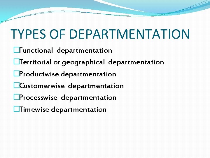 TYPES OF DEPARTMENTATION �Functional departmentation �Territorial or geographical departmentation �Productwise departmentation �Customerwise departmentation �Processwise