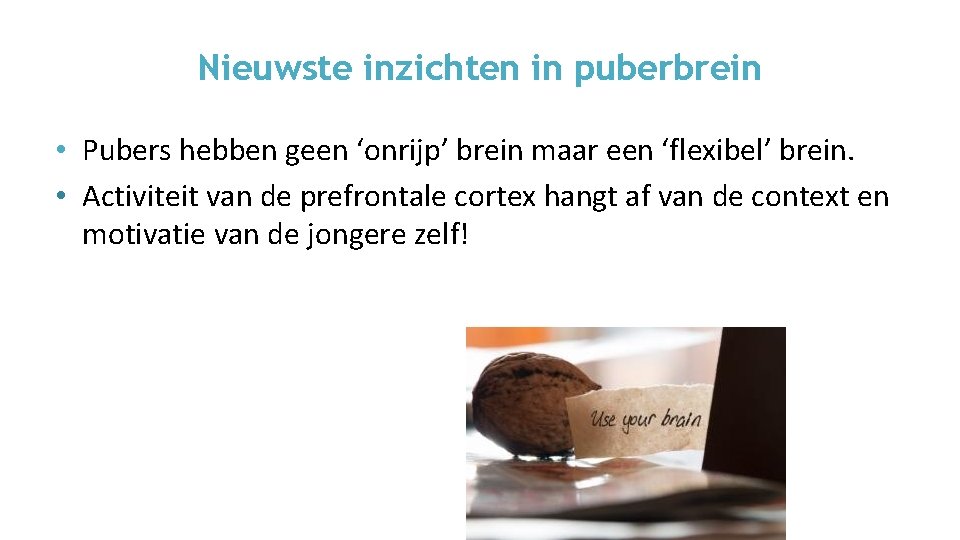 Nieuwste inzichten in puberbrein • Pubers hebben geen ‘onrijp’ brein maar een ‘flexibel’ brein.