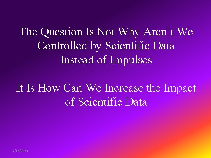 The Question Is Not Why Aren’t We Controlled by Scientific Data Instead of Impulses