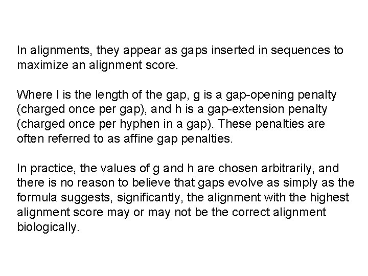 In alignments, they appear as gaps inserted in sequences to maximize an alignment score.