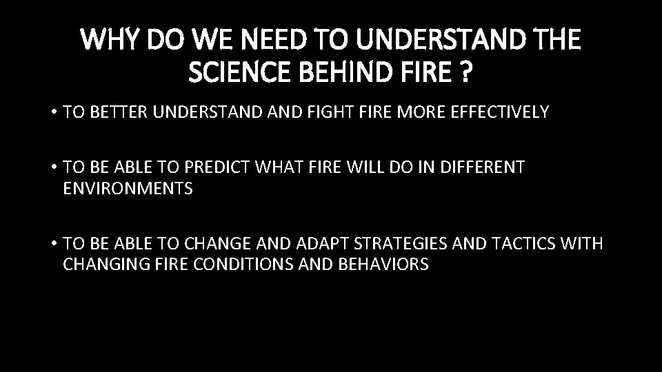 WHY DO WE NEED TO UNDERSTAND THE SCIENCE BEHIND FIRE ? • TO BETTER