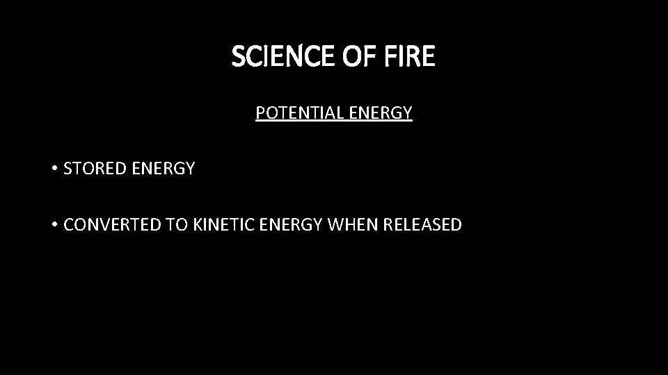 SCIENCE OF FIRE POTENTIAL ENERGY • STORED ENERGY • CONVERTED TO KINETIC ENERGY WHEN