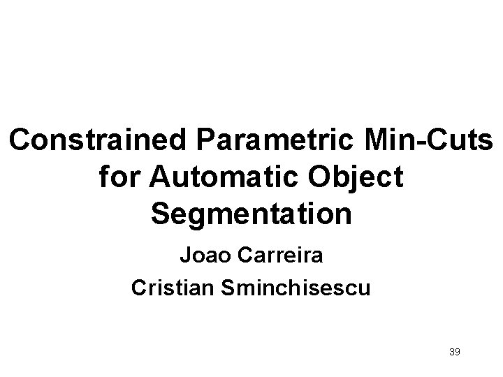 Constrained Parametric Min-Cuts for Automatic Object Segmentation Joao Carreira Cristian Sminchisescu 39 